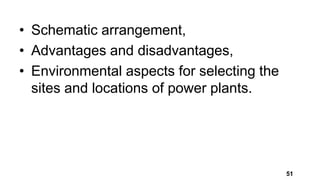• Schematic arrangement,
• Advantages and disadvantages,
• Environmental aspects for selecting the
sites and locations of power plants.
51
 