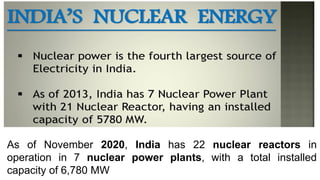 As of November 2020, India has 22 nuclear reactors in
operation in 7 nuclear power plants, with a total installed
capacity of 6,780 MW
 