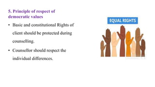 5. Principle of respect of
democratic values
• Basic and constitutional Rights of
client should be protected during
counselling.
• Counsellor should respect the
individual differences.
 