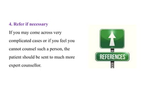 4. Refer if necessary
If you may come across very
complicated cases or if you feel you
cannot counsel such a person, the
patient should be sent to much more
expert counsellor.
 