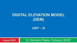 DIGITAL ELEVATION MODEL
(DEM)
UNIT – III
Dr. Rambabu Palaka, Professor, BVRITAugust 2018
 