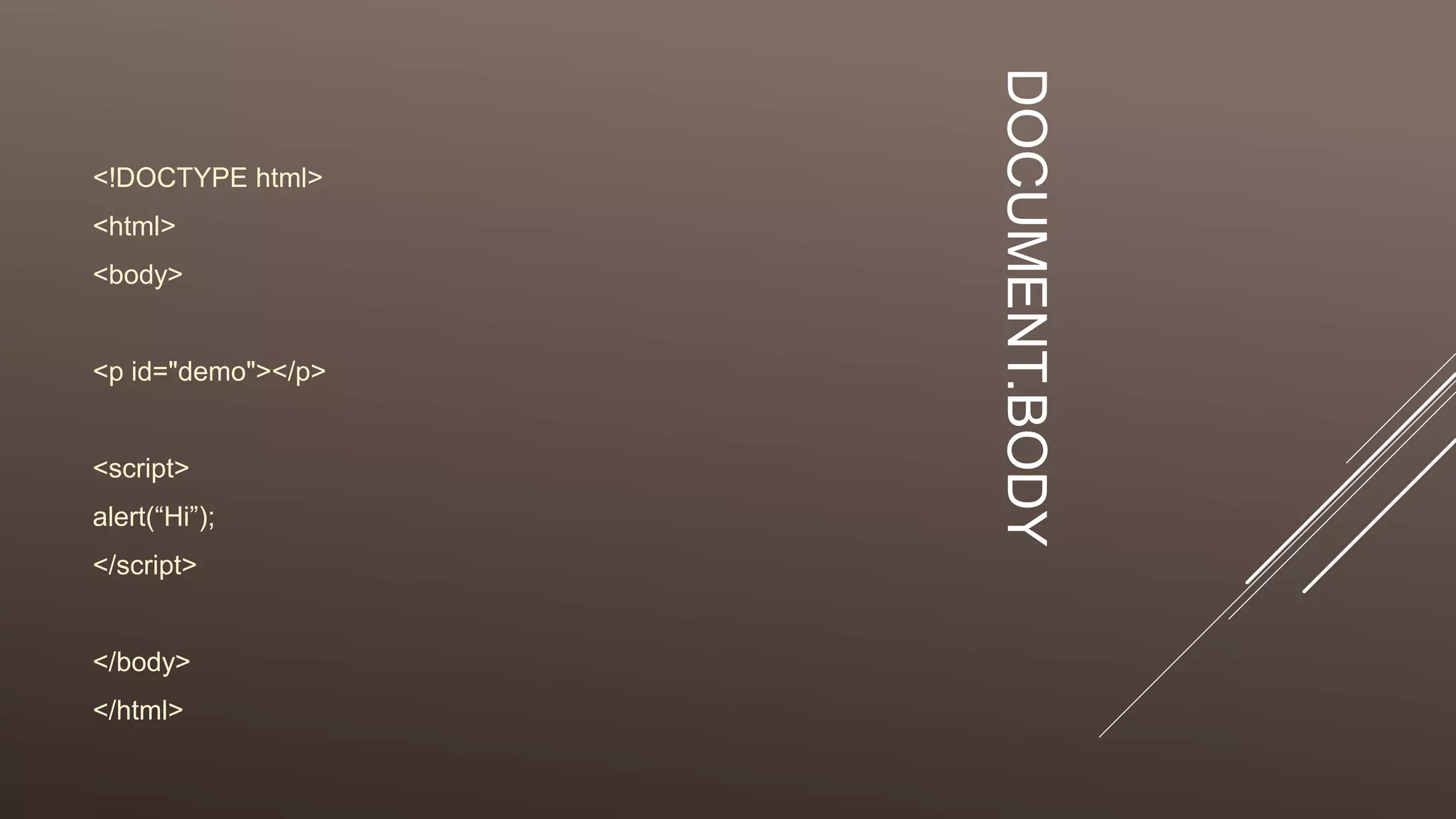 DOCUMENT.BODY
<!DOCTYPE html>
<html>
<body>
<p id="demo"></p>
<script>
alert(“Hi”);
</script>
</body>
</html>
 