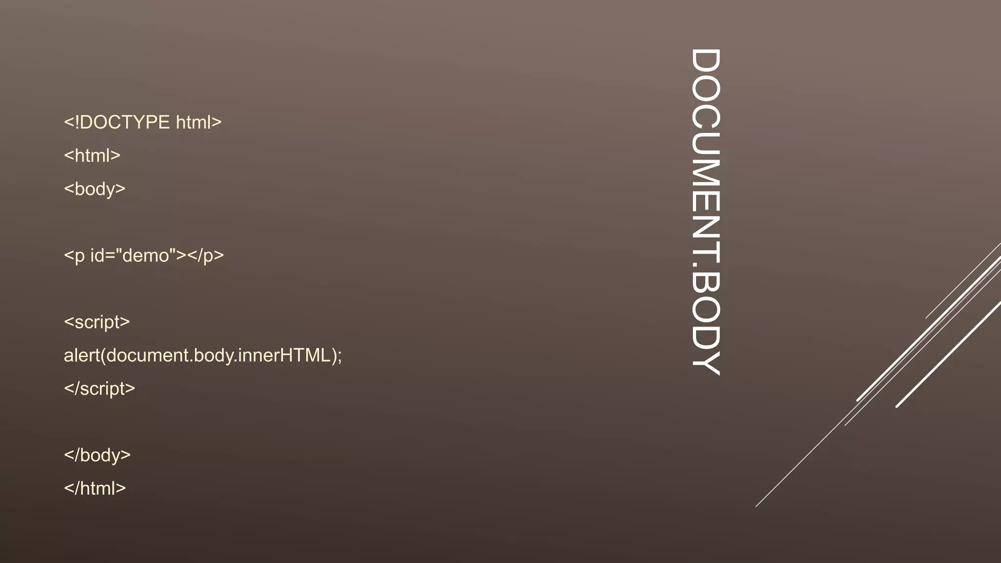 DOCUMENT.BODY
<!DOCTYPE html>
<html>
<body>
<p id="demo"></p>
<script>
alert(document.body.innerHTML);
</script>
</body>
</html>
 