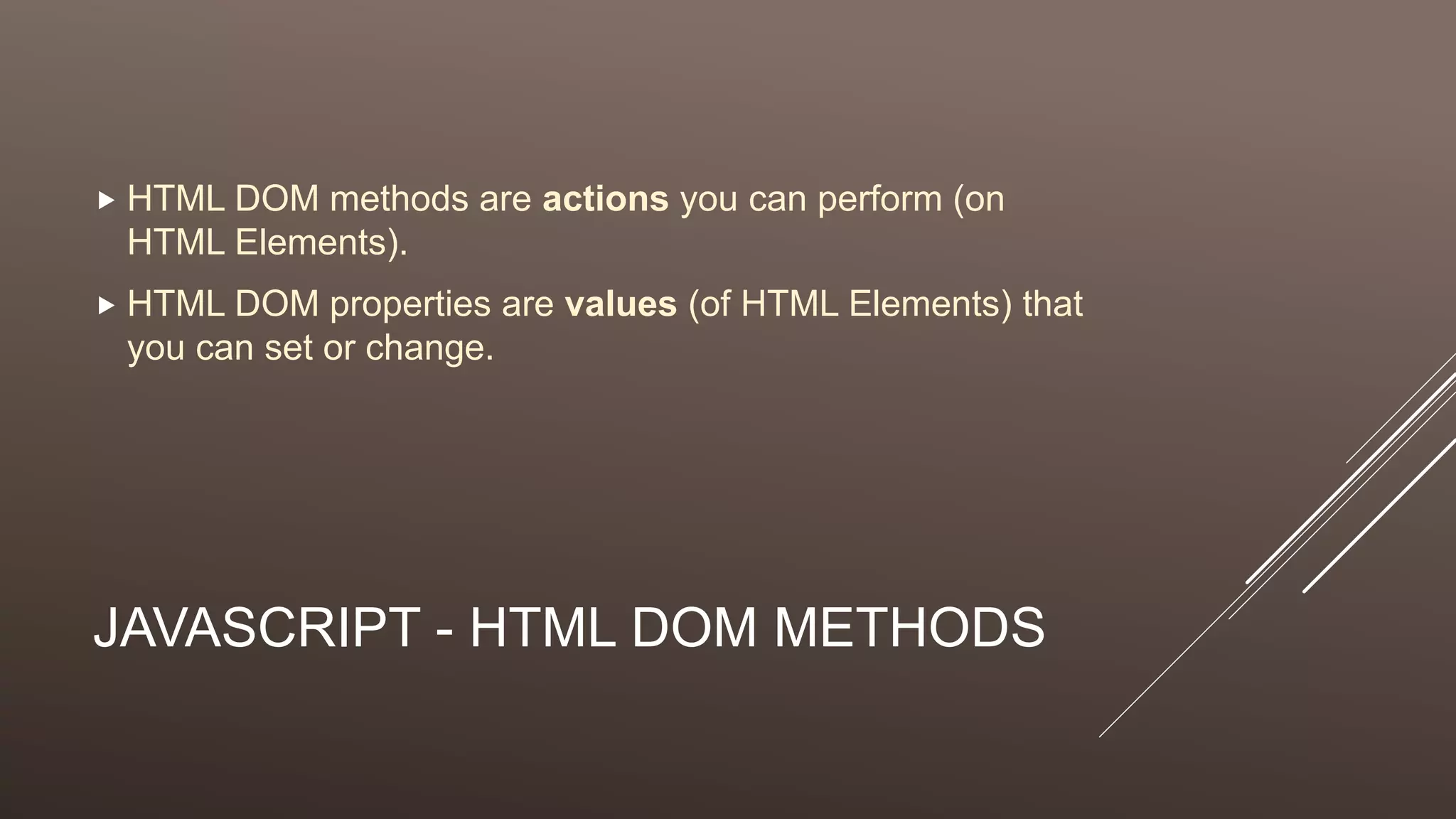JAVASCRIPT - HTML DOM METHODS
 HTML DOM methods are actions you can perform (on
HTML Elements).
 HTML DOM properties are values (of HTML Elements) that
you can set or change.
 