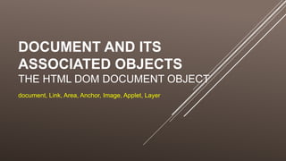 DOCUMENT AND ITS
ASSOCIATED OBJECTS
THE HTML DOM DOCUMENT OBJECT
document, Link, Area, Anchor, Image, Applet, Layer
 