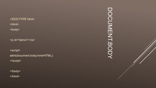 DOCUMENT.BODY
<!DOCTYPE html>
<html>
<body>
<p id="demo"></p>
<script>
alert(document.body.innerHTML);
</script>
</body>
</html>
 