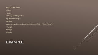 EXAMPLE
<!DOCTYPE html>
<html>
<body>
<h1>My First Page</h1>
<p id="demo"></p>
<script>
document.getElementById("demo").innerHTML = "Hello World!";
</script>
</body>
</html>
 