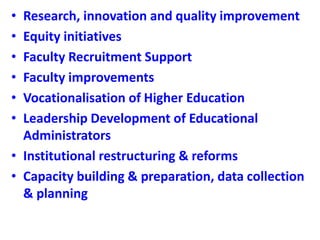 • Research, innovation and quality improvement
• Equity initiatives
• Faculty Recruitment Support
• Faculty improvements
• Vocationalisation of Higher Education
• Leadership Development of Educational
Administrators
• Institutional restructuring & reforms
• Capacity building & preparation, data collection
& planning
 