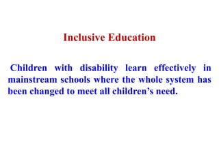 Inclusive Education
Children with disability learn effectively in
mainstream schools where the whole system has
been changed to meet all children’s need.
 