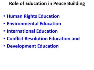 Role of Education in Peace Building
• Human Rights Education
• Environmental Education
• International Education
• Conflict Resolution Education and
• Development Education
 