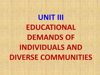 UNIT III
EDUCATIONAL
DEMANDS OF
INDIVIDUALS AND
DIVERSE COMMUNITIES
 
