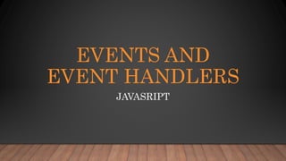EVENTS AND
EVENT HANDLERS
JAVASRIPT
 
