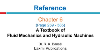 Reference
Chapter 6
(Page 259 - 385)
A Textbook of
Fluid Mechanics and Hydraulic Machines
Dr. R. K. Bansal
Laxmi Publications
 
