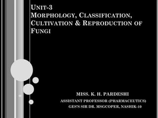 UNIT-3
MORPHOLOGY, CLASSIFICATION,
CULTIVATION & REPRODUCTION OF
FUNGI
MISS. K. H. PARDESHI
ASSISTANT PROFESSOR (PHARMACEUTICS)
GES’S SIR DR. MSGCOPER, NASHIK-10
 