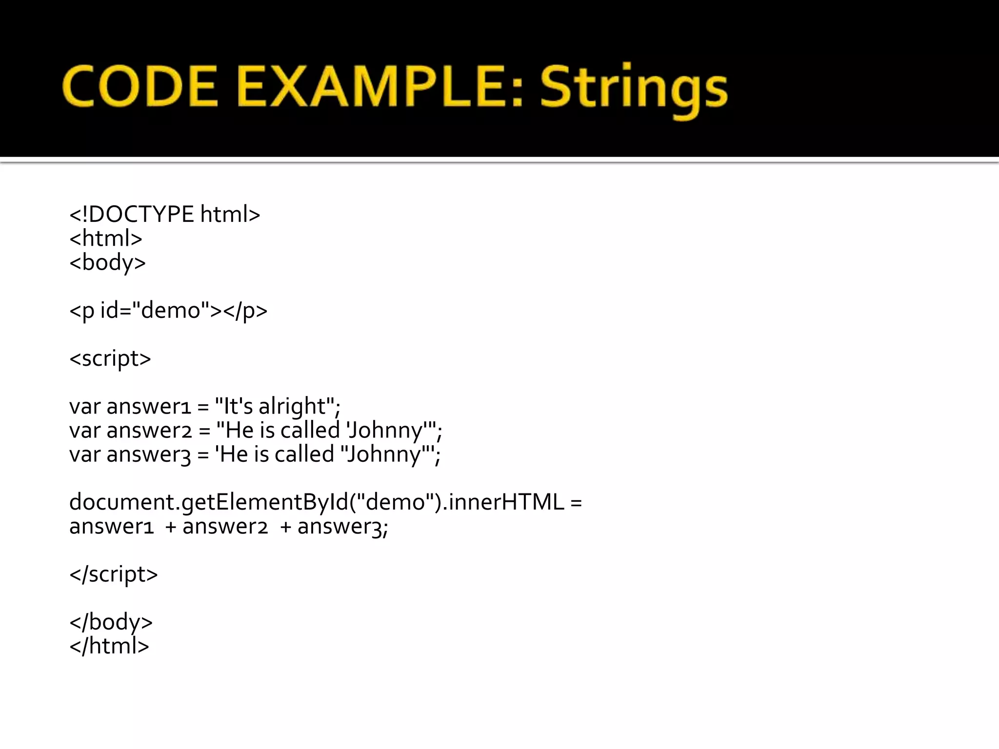 <!DOCTYPE html>
<html>
<body>
<p id="demo"></p>
<script>
var answer1 = "It's alright";
var answer2 = "He is called 'Johnny'";
var answer3 = 'He is called "Johnny"';
document.getElementById("demo").innerHTML =
answer1 + answer2 + answer3;
</script>
</body>
</html>
 