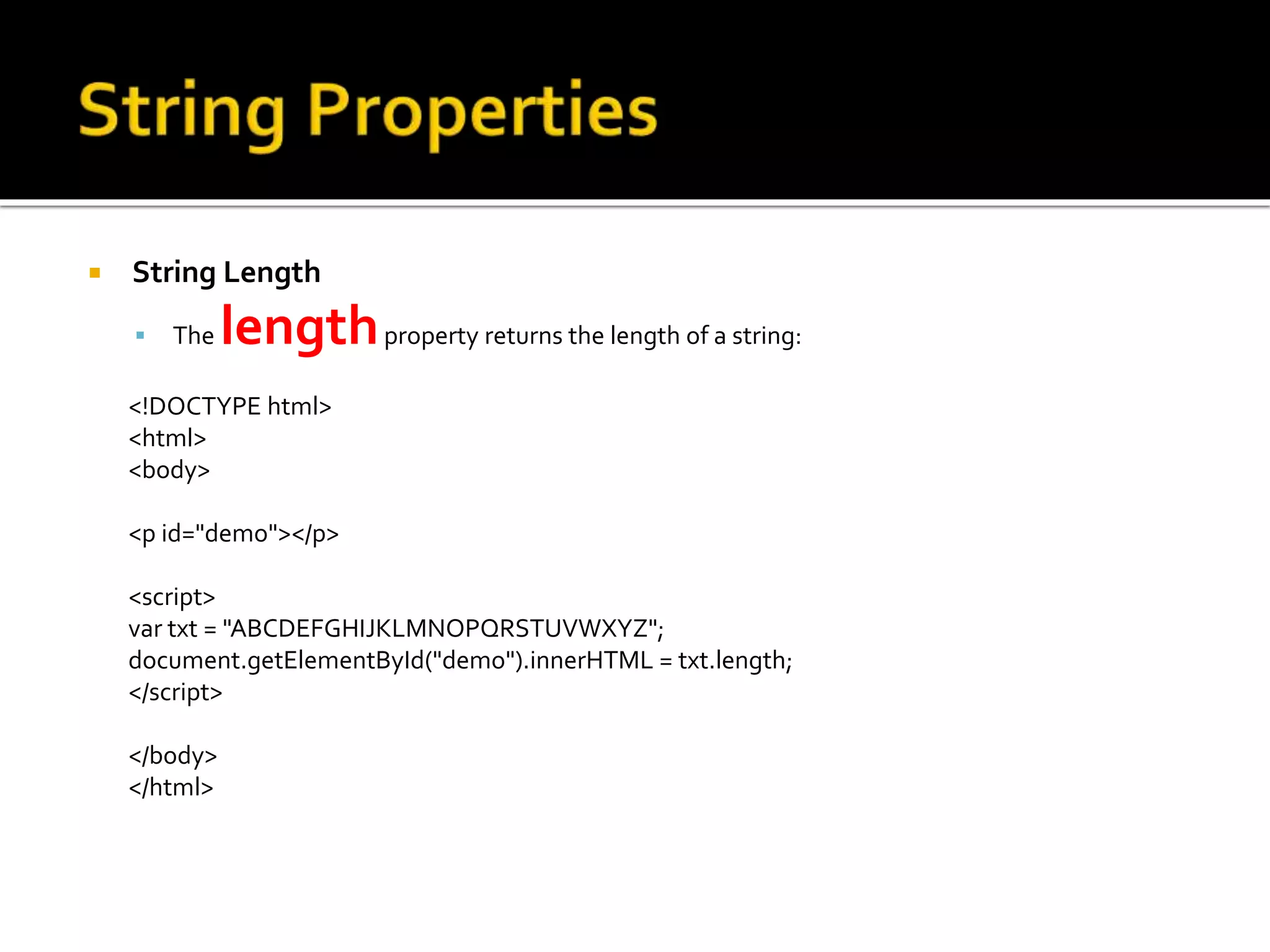  String Length
 The lengthproperty returns the length of a string:
<!DOCTYPE html>
<html>
<body>
<p id="demo"></p>
<script>
var txt = "ABCDEFGHIJKLMNOPQRSTUVWXYZ";
document.getElementById("demo").innerHTML = txt.length;
</script>
</body>
</html>
 
