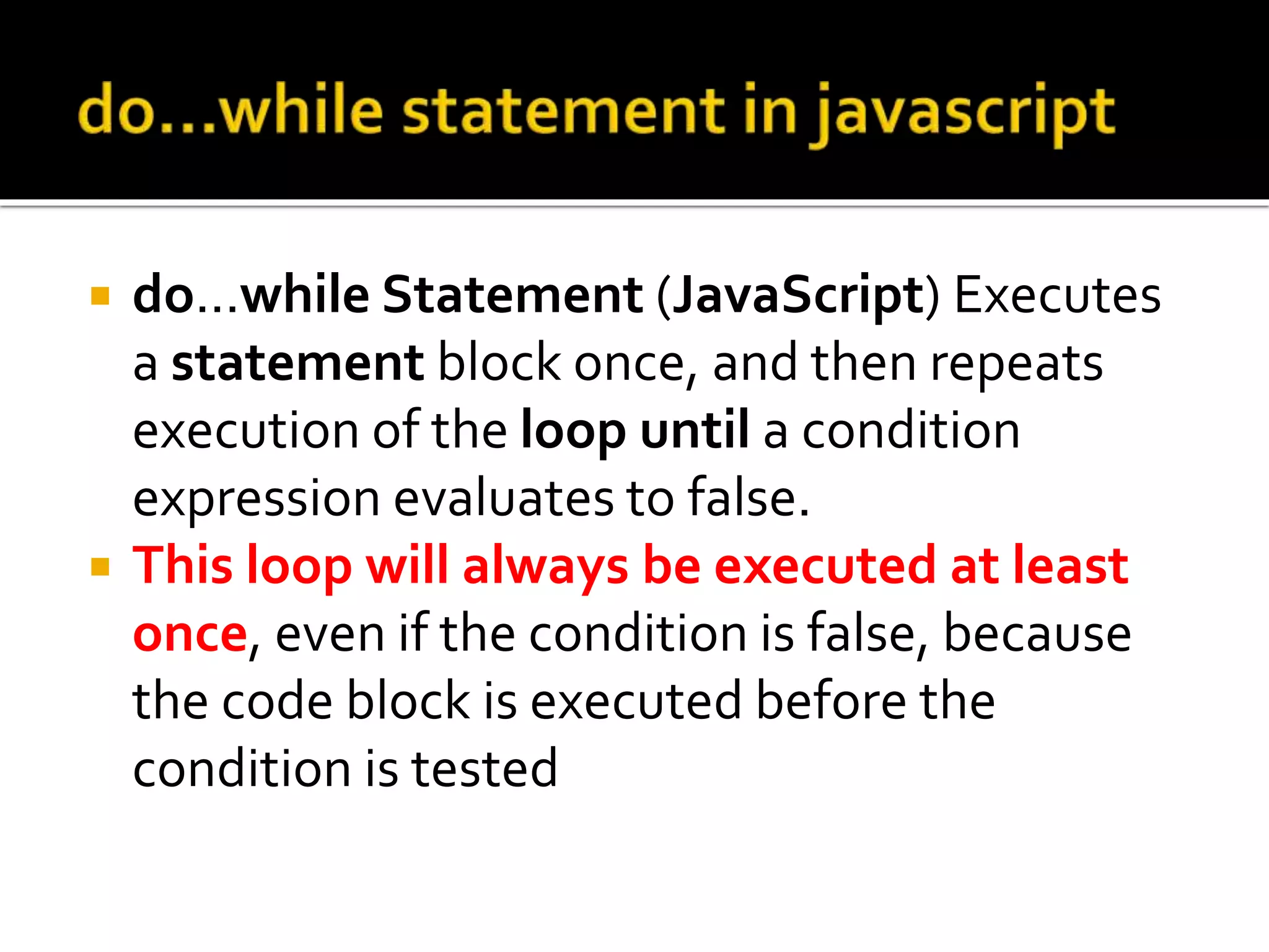  do...while Statement (JavaScript) Executes
a statement block once, and then repeats
execution of the loop until a condition
expression evaluates to false.
 This loop will always be executed at least
once, even if the condition is false, because
the code block is executed before the
condition is tested
 