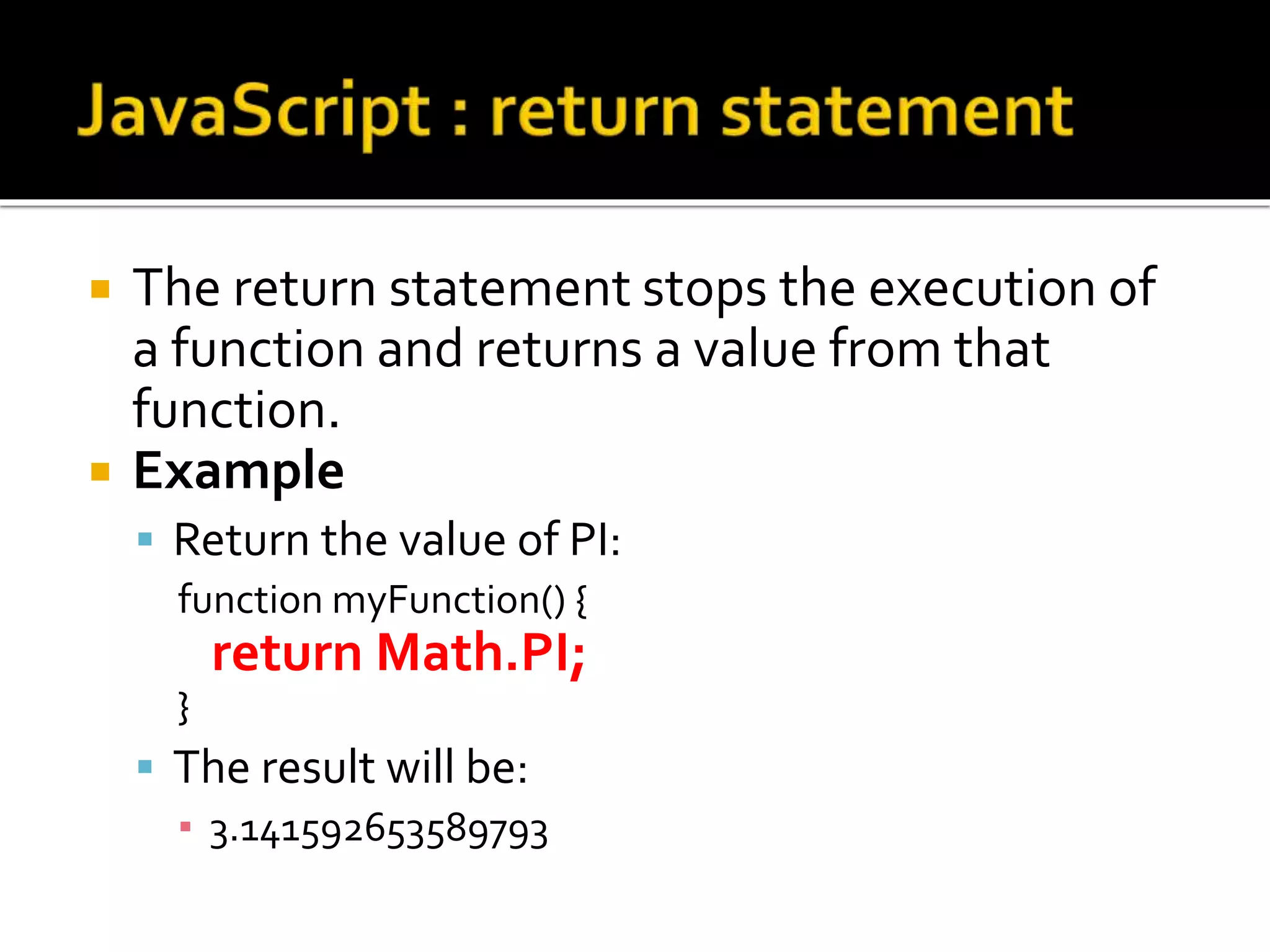  The return statement stops the execution of
a function and returns a value from that
function.
 Example
 Return the value of PI:
function myFunction() {
return Math.PI;
}
 The result will be:
▪ 3.141592653589793
 
