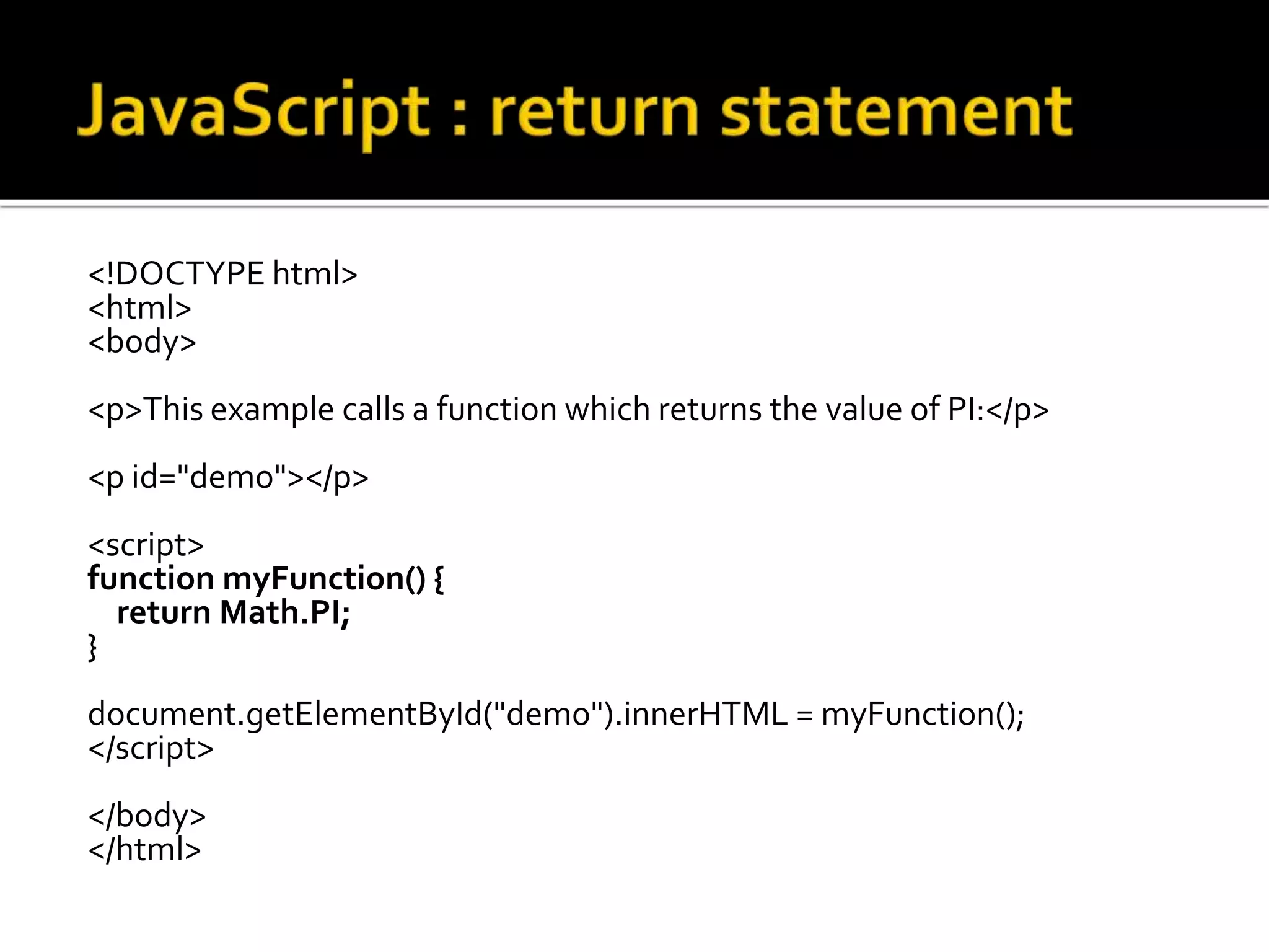 <!DOCTYPE html>
<html>
<body>
<p>This example calls a function which returns the value of PI:</p>
<p id="demo"></p>
<script>
function myFunction() {
return Math.PI;
}
document.getElementById("demo").innerHTML = myFunction();
</script>
</body>
</html>
 