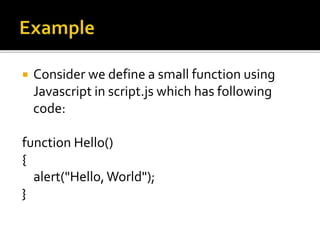  Consider we define a small function using
Javascript in script.js which has following
code:
function Hello()
{
alert("Hello,World");
}
 