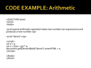<!DOCTYPE html>
<html>
<body>
<p>A typical arithmetic operation takes two numbers (or expressions) and
produces a new number.</p>
<p id="demo"></p>
<script>
var a = 3;
var x = (100 + 50) * a;
document.getElementById("demo").innerHTML = x;
</script>
</body>
</html>
 