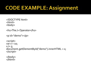 <!DOCTYPE html>
<html>
<body>
<h1>The /= Operator</h1>
<p id="demo"></p>
<script>
var x = 10;
x /= 5;
document.getElementById("demo").innerHTML = x;
</script>
</body>
</html>
 