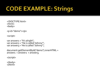 <!DOCTYPE html>
<html>
<body>
<p id="demo"></p>
<script>
var answer1 = "It's alright";
var answer2 = "He is called 'Johnny'";
var answer3 = 'He is called "Johnny"';
document.getElementById("demo").innerHTML =
answer1 + answer2 + answer3;
</script>
</body>
</html>
 