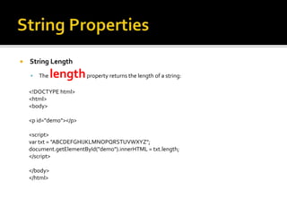  String Length
 The lengthproperty returns the length of a string:
<!DOCTYPE html>
<html>
<body>
<p id="demo"></p>
<script>
var txt = "ABCDEFGHIJKLMNOPQRSTUVWXYZ";
document.getElementById("demo").innerHTML = txt.length;
</script>
</body>
</html>
 