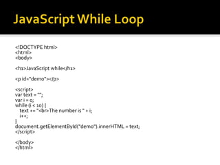 <!DOCTYPE html>
<html>
<body>
<h1>JavaScript while</h1>
<p id="demo"></p>
<script>
var text = "";
var i = 0;
while (i < 10) {
text += "<br>The number is " + i;
i++;
}
document.getElementById("demo").innerHTML = text;
</script>
</body>
</html>
 