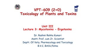 Unit III
Lecture 3: Mycotoxins - Ergotoxins
Dr. Rashmi Rekha Kumari
Asstt. Prof. cum Jr. Scientist
Deptt. Of Vety. Pharmacology and Toxicology
B.V.C, BASU,Patna
VPT-609 (2+0)
Toxicology of Plants and Toxins
 
