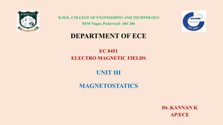 R.M.K. COLLEGE OF ENGINEERING AND TECHNOLOGY
RSM Nagar, Puduvoyal - 601 206
DEPARTMENT OF ECE
EC 8451
ELECTRO MAGNETIC FIELDS
UNIT III
MAGNETOSTATICS
Dr. KANNAN K
AP/ECE
 