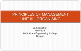 Dr.J.Nandhini
Prof/ ECE
Jai Shriram Engineering College
Tirupur
PRINCIPLES OF MANAGEMENT
UNIT III - ORGANISING
 