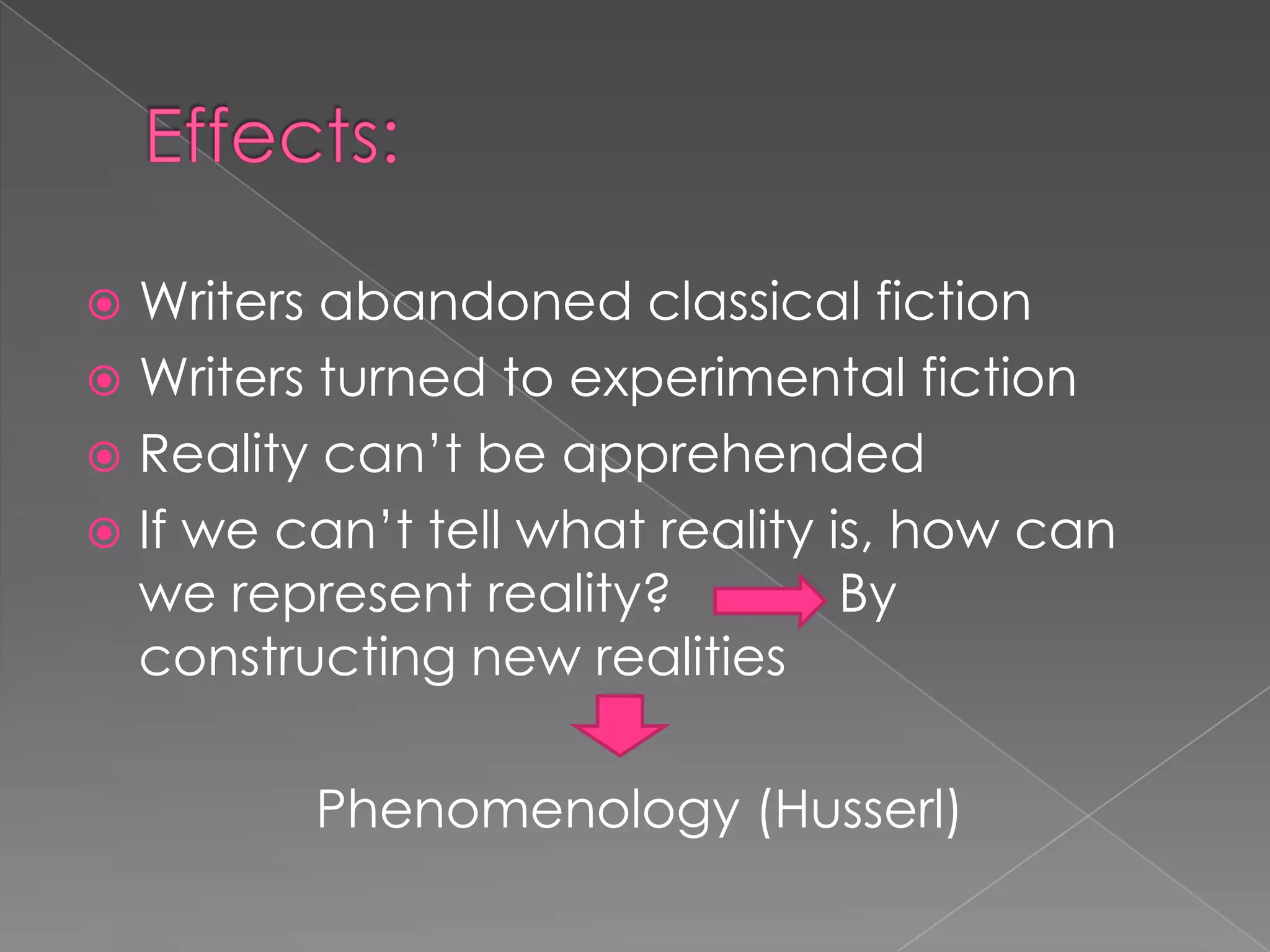 Effects:Writers abandoned classical fictionWriters turned to experimental fictionReality can’t be apprehendedIf we can’t tell what reality is, how can we represent reality? 		By constructing new realitiesPhenomenology (Husserl)