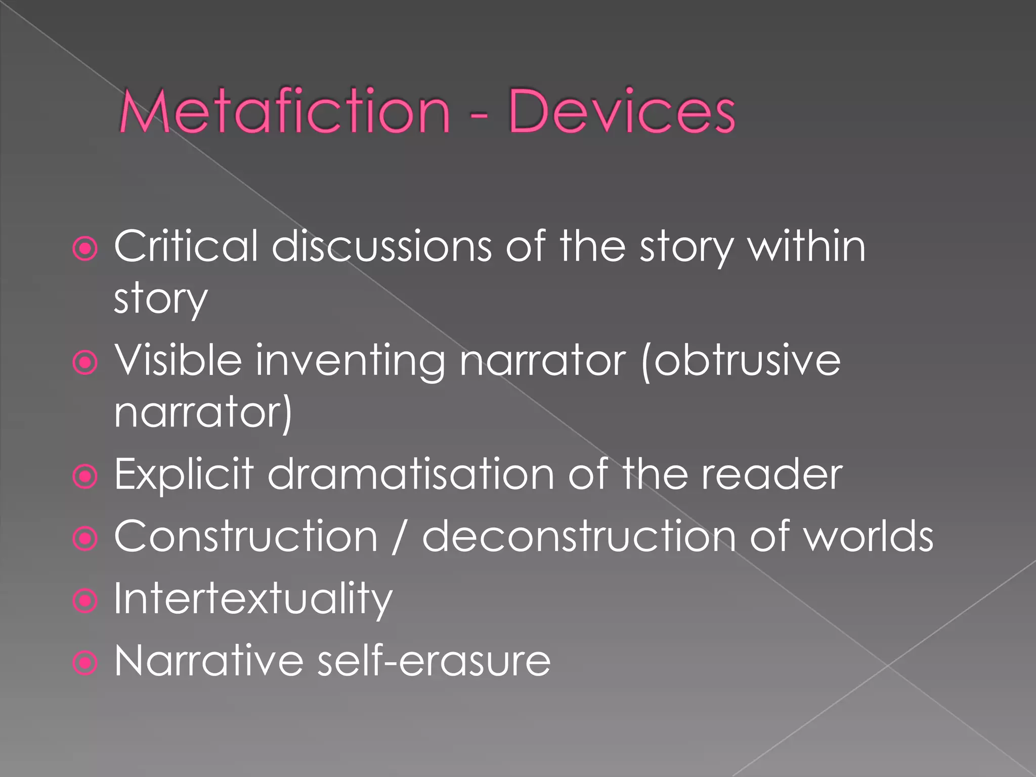 Metafiction - DevicesCritical discussions of the story within story Visible inventing narrator (obtrusive narrator)Explicit dramatisation of the readerConstruction / deconstruction of worldsIntertextualityNarrative self-erasure