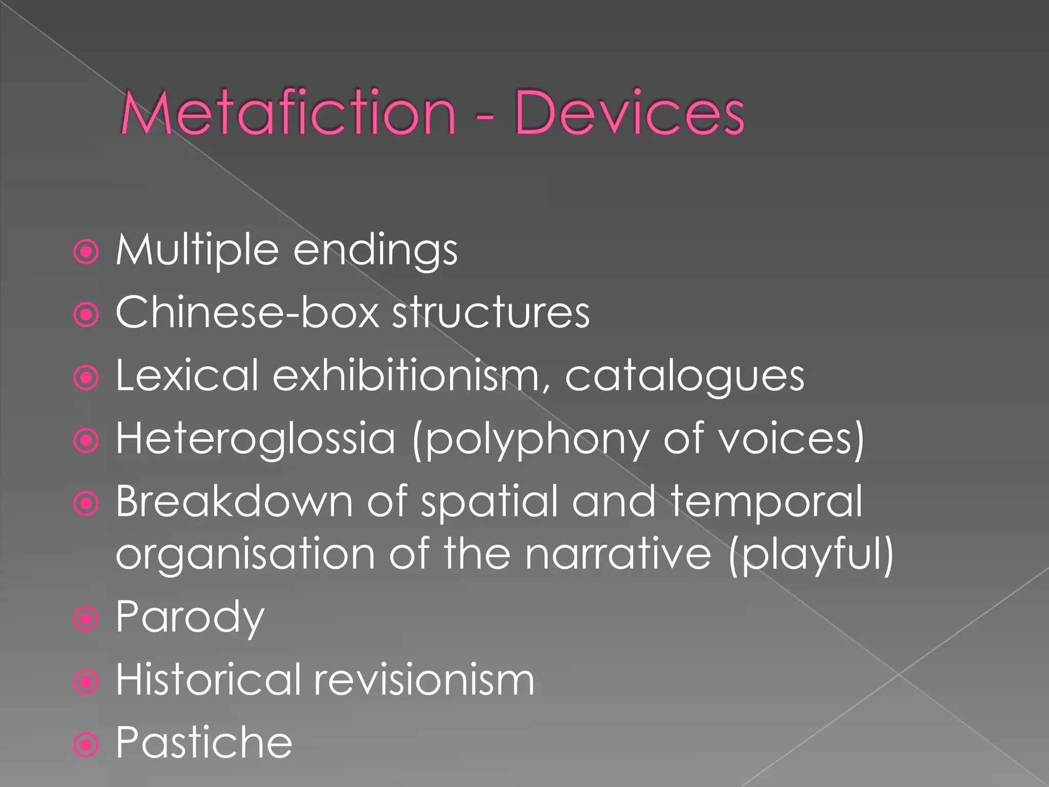 Metafiction - DevicesMultiple endingsChinese-box structuresLexical exhibitionism, cataloguesHeteroglossia (polyphony of voices)Breakdown of spatial and temporal organisation of the narrative (playful)ParodyHistorical revisionismPastiche