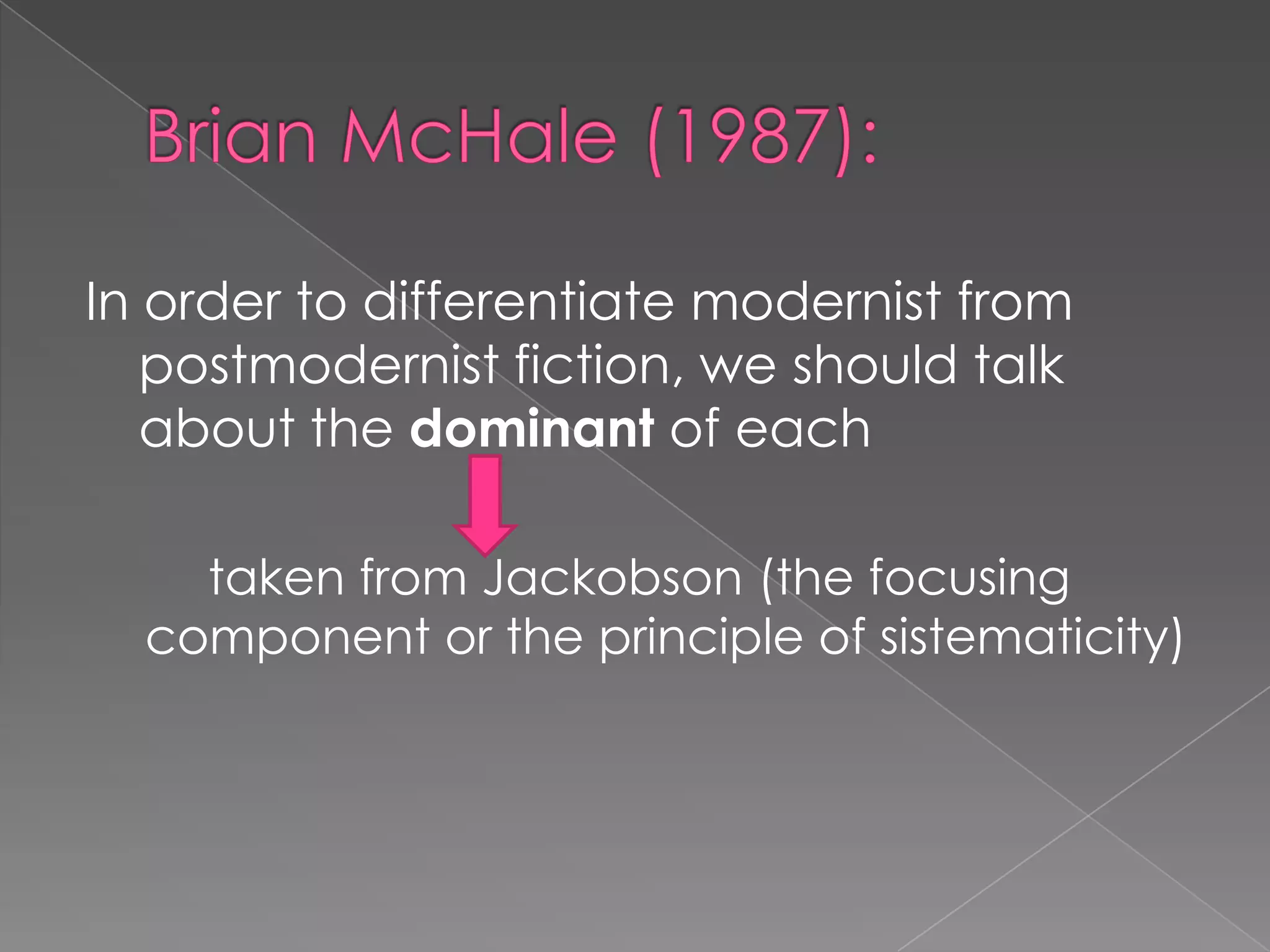 Brian McHale (1987):In order to differentiate modernist from postmodernist fiction, we should talk about the dominant of eachtaken from Jackobson (the focusing component or the principle of sistematicity)