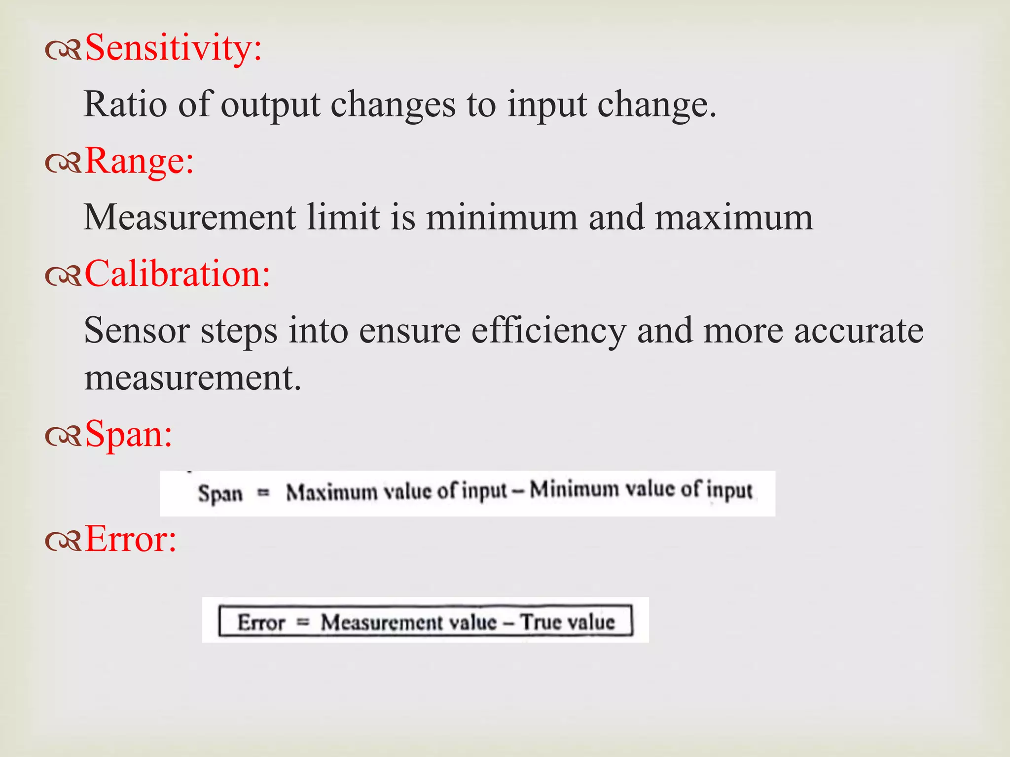 Sensitivity:
Ratio of output changes to input change.
Range:
Measurement limit is minimum and maximum
Calibration:
Sensor steps into ensure efficiency and more accurate
measurement.
Span:
Error:
 