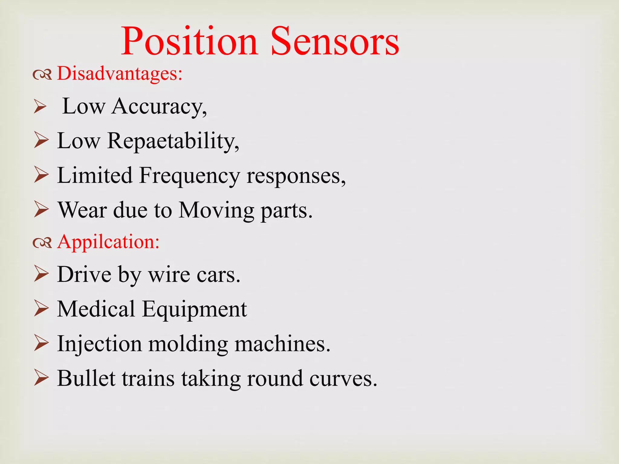 Position Sensors
 Disadvantages:
 Low Accuracy,
 Low Repaetability,
 Limited Frequency responses,
 Wear due to Moving parts.
 Appilcation:
 Drive by wire cars.
 Medical Equipment
 Injection molding machines.
 Bullet trains taking round curves.
 