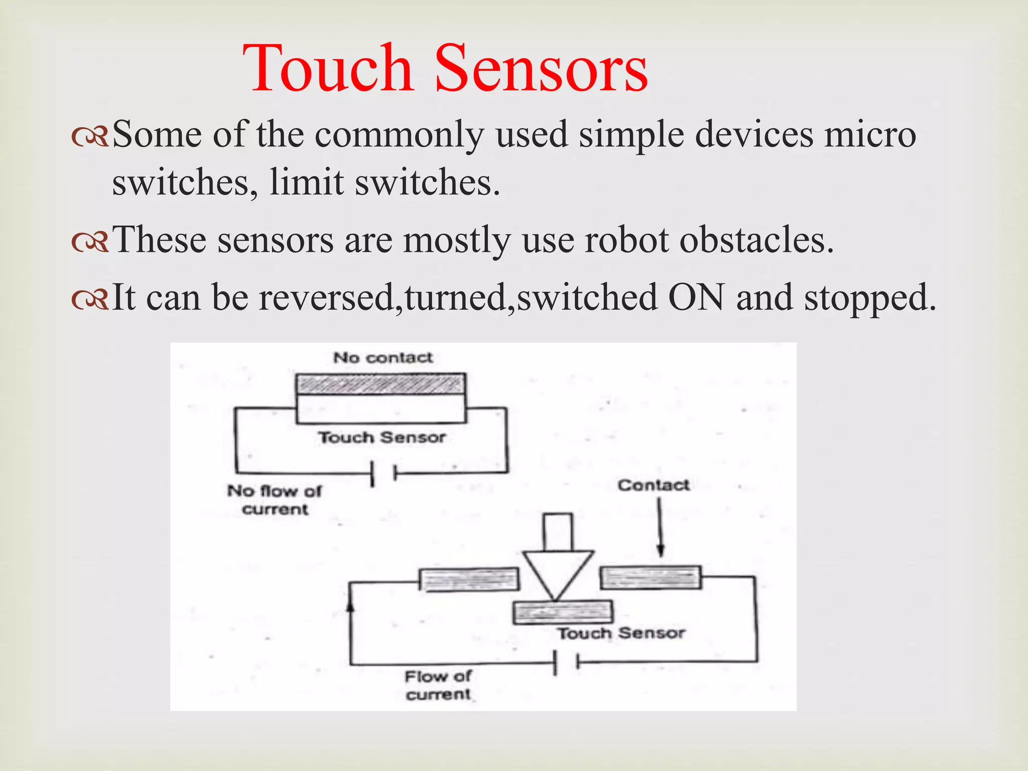 Touch Sensors
Some of the commonly used simple devices micro
switches, limit switches.
These sensors are mostly use robot obstacles.
It can be reversed,turned,switched ON and stopped.
 