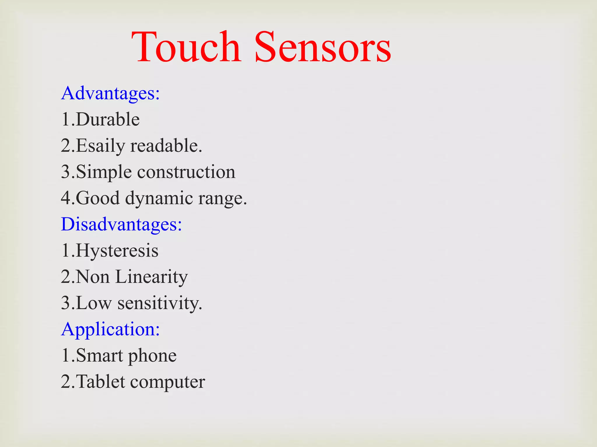 Touch Sensors
Advantages:
1.Durable
2.Esaily readable.
3.Simple construction
4.Good dynamic range.
Disadvantages:
1.Hysteresis
2.Non Linearity
3.Low sensitivity.
Application:
1.Smart phone
2.Tablet computer
 