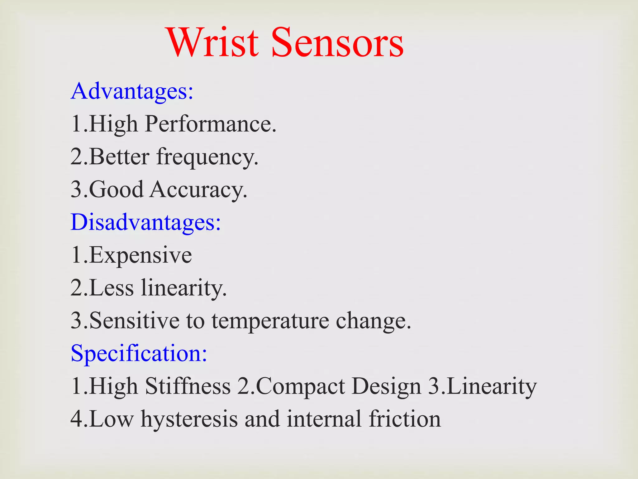 Wrist Sensors
Advantages:
1.High Performance.
2.Better frequency.
3.Good Accuracy.
Disadvantages:
1.Expensive
2.Less linearity.
3.Sensitive to temperature change.
Specification:
1.High Stiffness 2.Compact Design 3.Linearity
4.Low hysteresis and internal friction
 