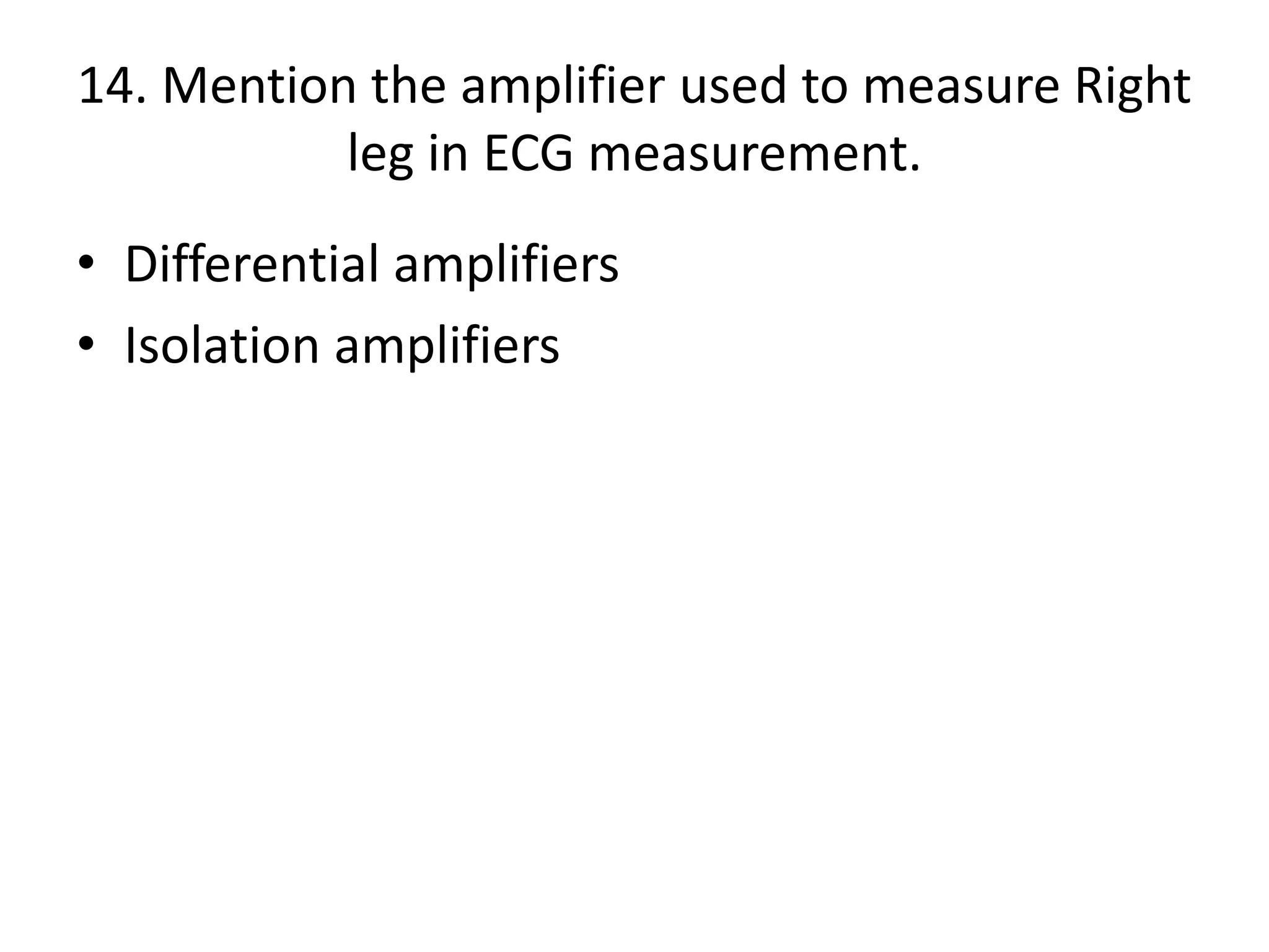 14. Mention the amplifier used to measure Right
leg in ECG measurement.
• Differential amplifiers
• Isolation amplifiers
 