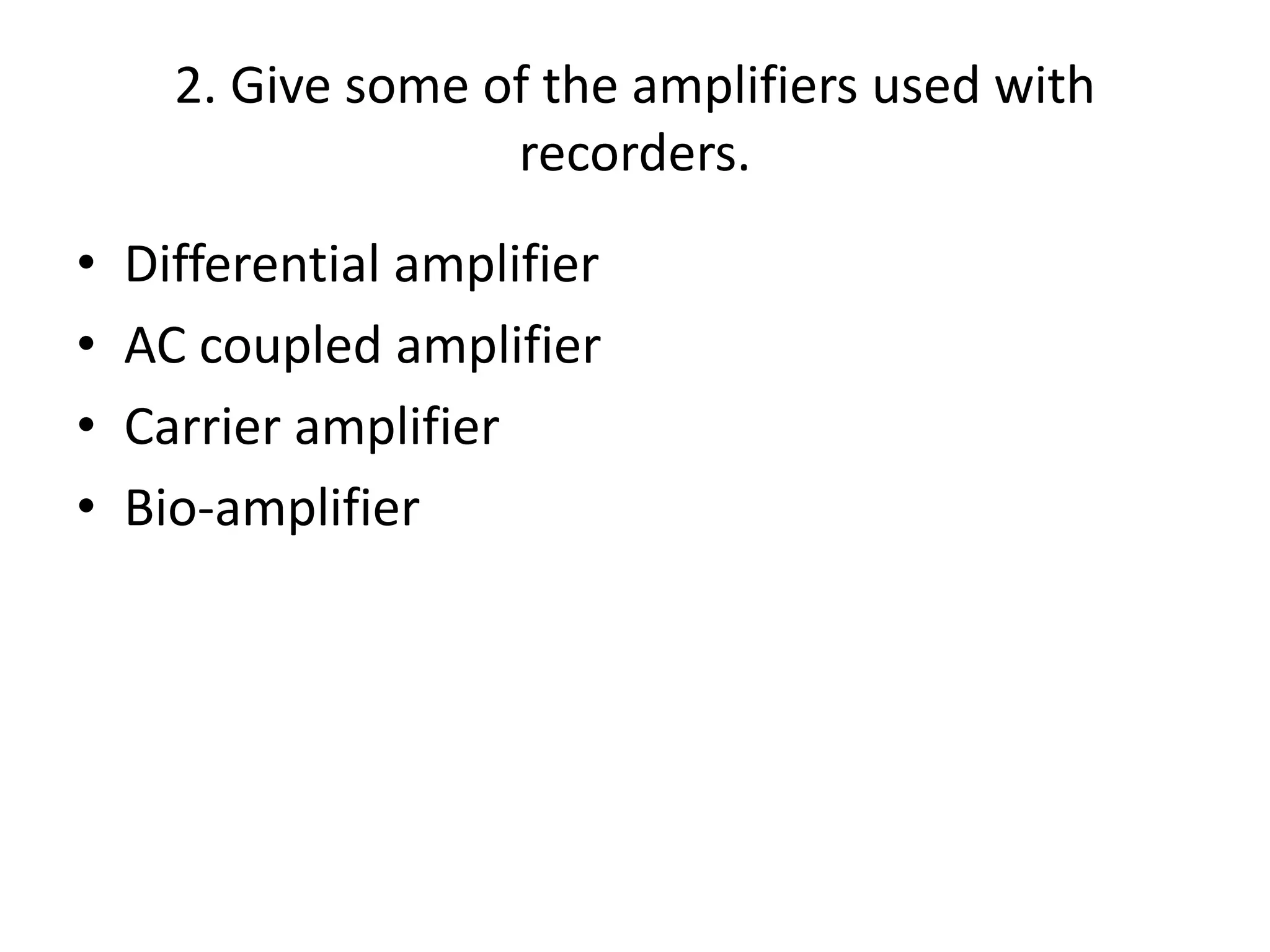 2. Give some of the amplifiers used with
recorders.
• Differential amplifier
• AC coupled amplifier
• Carrier amplifier
• Bio-amplifier
 