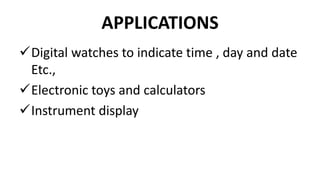 APPLICATIONS
Digital watches to indicate time , day and date
Etc.,
Electronic toys and calculators
Instrument display
 