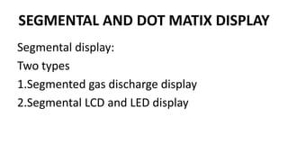SEGMENTAL AND DOT MATIX DISPLAY
Segmental display:
Two types
1.Segmented gas discharge display
2.Segmental LCD and LED display
 