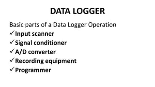 DATA LOGGER
Basic parts of a Data Logger Operation
Input scanner
Signal conditioner
A/D converter
Recording equipment
Programmer
 