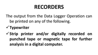 RECORDERS
The output from the Data Logger Operation can
be printed on any of the following.
Typewriter
Strip printer and/or digitally recorded on
punched tape or magnetic tape for further
analysis in a digital computer.
 