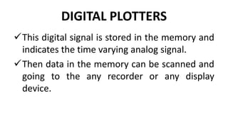 DIGITAL PLOTTERS
This digital signal is stored in the memory and
indicates the time varying analog signal.
Then data in the memory can be scanned and
going to the any recorder or any display
device.
 