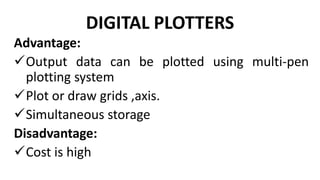 DIGITAL PLOTTERS
Advantage:
Output data can be plotted using multi-pen
plotting system
Plot or draw grids ,axis.
Simultaneous storage
Disadvantage:
Cost is high
 