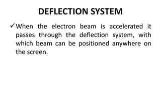 DEFLECTION SYSTEM
When the electron beam is accelerated it
passes through the deflection system, with
which beam can be positioned anywhere on
the screen.
 